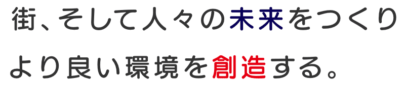 街、そして人々の未来をつくりより良い環境を創造する。